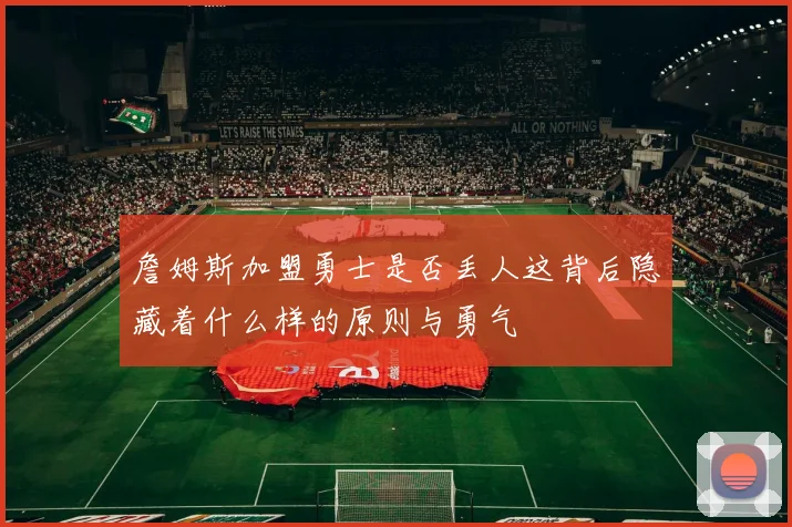 詹姆斯加盟勇士是否丢人这背后隐藏着什么样的原则与勇气
