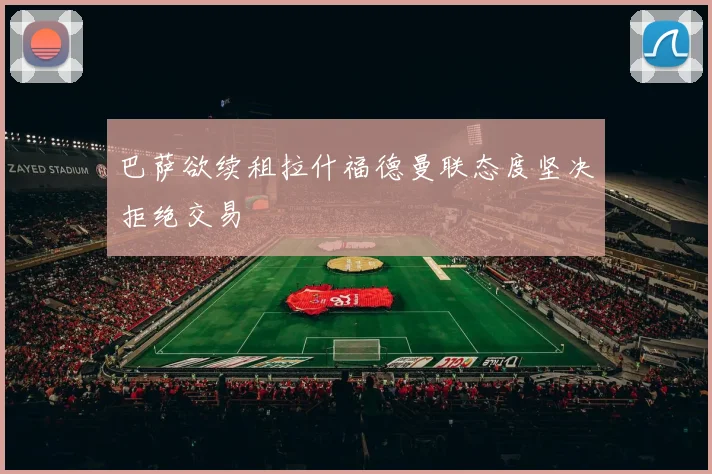 巴萨欲续租拉什福德曼联态度坚决拒绝交易