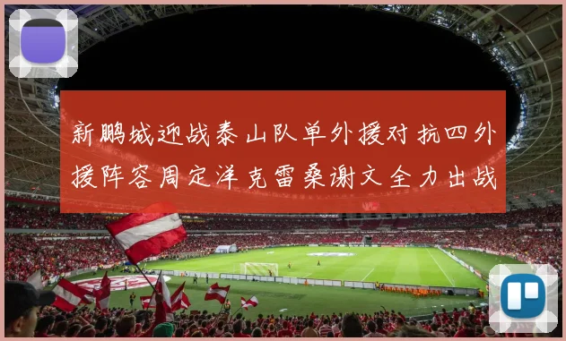 新鹏城迎战泰山队单外援对抗四外援阵容周定洋克雷桑谢文全力出战