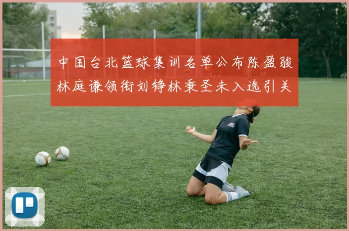 中国台北篮球集训名单公布陈盈骏林庭谦领衔刘铮林秉圣未入选引关注