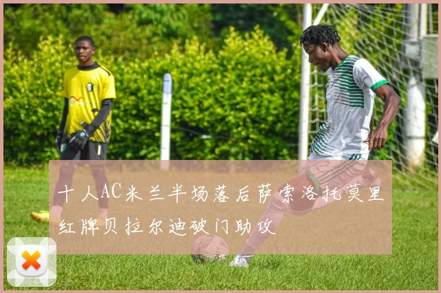 十人AC米兰半场落后萨索洛托莫里红牌贝拉尔迪破门助攻