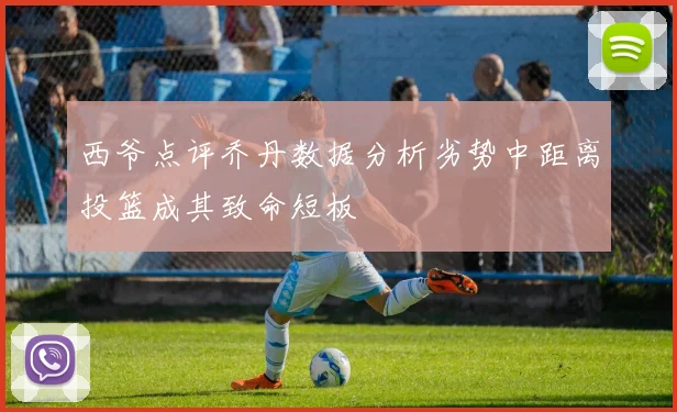 西爷点评乔丹数据分析劣势中距离投篮成其致命短板