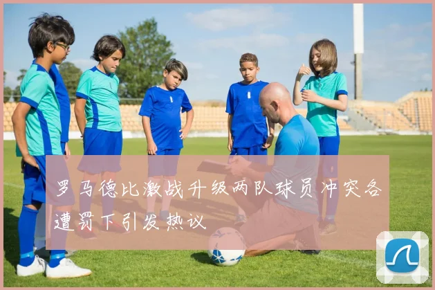 罗马德比激战升级两队球员冲突各遭罚下引发热议