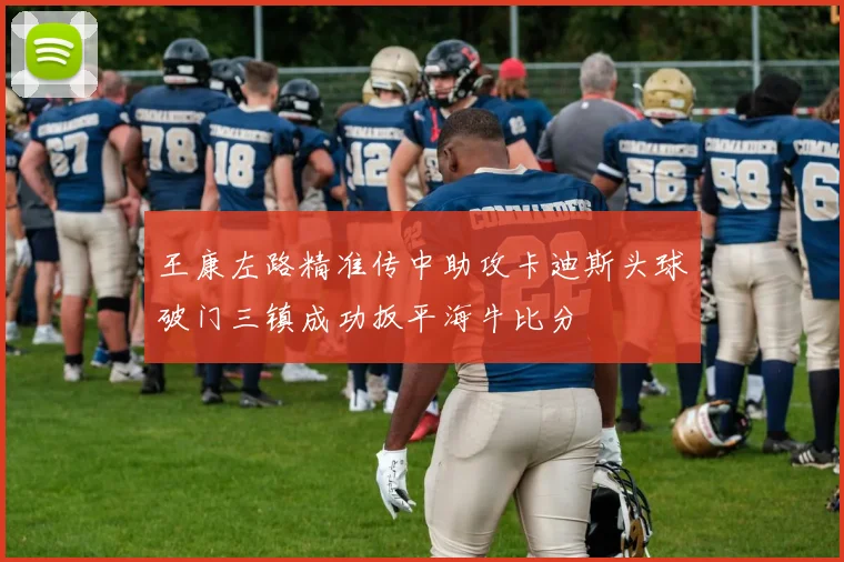王康左路精准传中助攻卡迪斯头球破门三镇成功扳平海牛比分