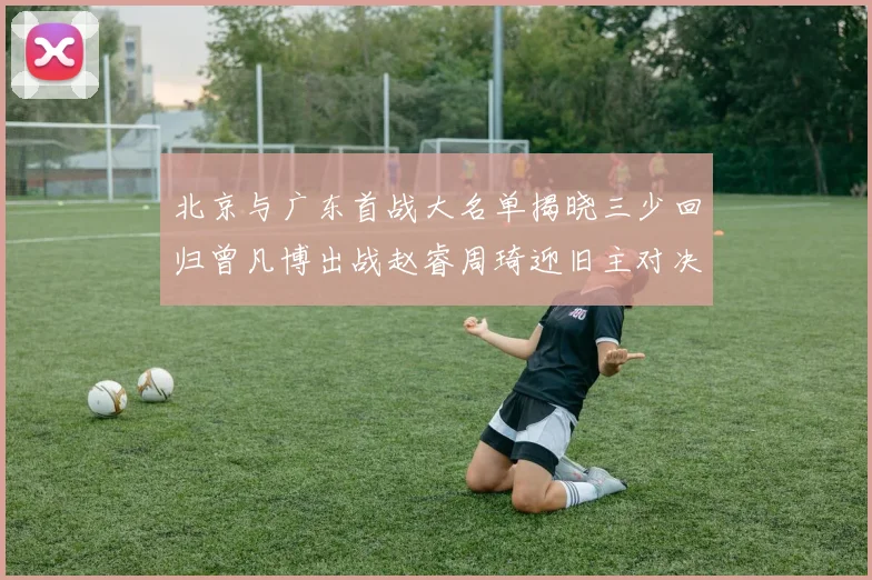 北京与广东首战大名单揭晓三少回归曾凡博出战赵睿周琦迎旧主对决