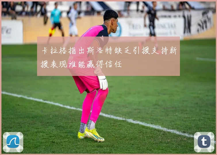 卡拉格指出斯洛特缺乏引援支持新援表现谁能赢得信任