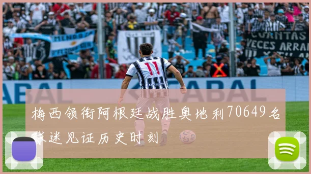 梅西领衔阿根廷战胜奥地利70649名球迷见证历史时刻
