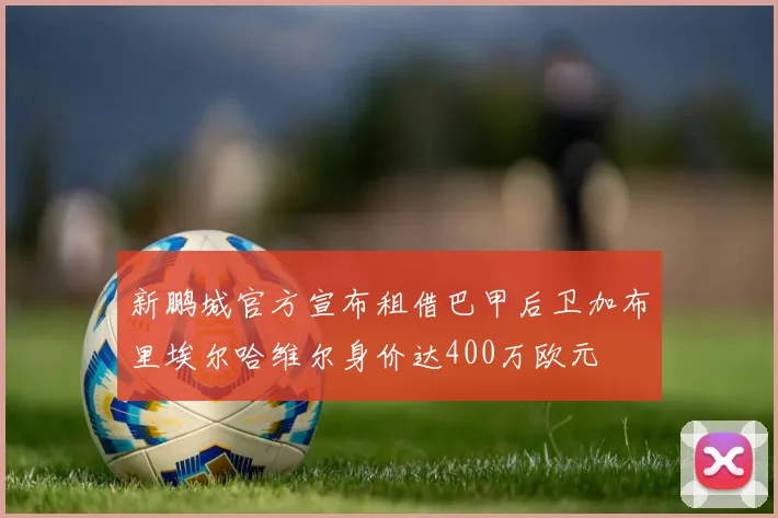 新鹏城官方宣布租借巴甲后卫加布里埃尔哈维尔身价达400万欧元